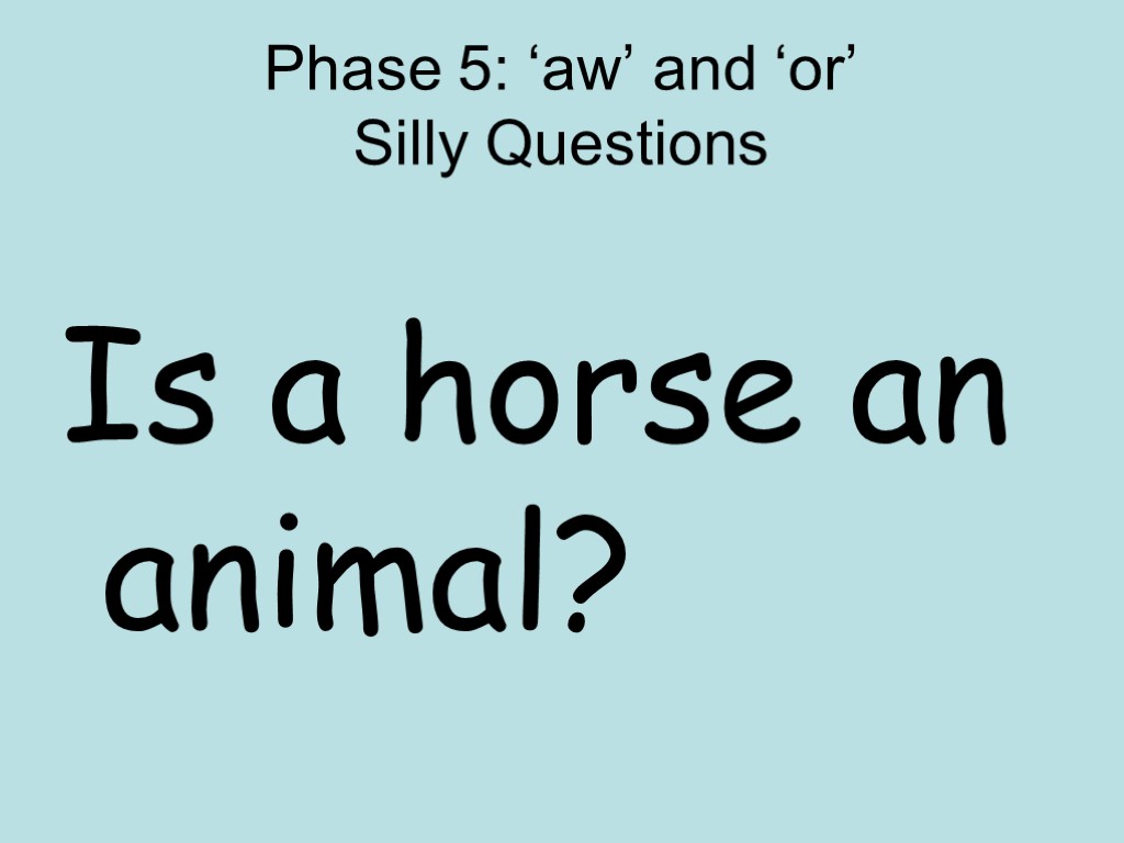 Phase 5: ‘aw’ and ‘or’ Silly Questions Is a horse an animal?